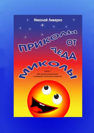 Приколы от деда Миколы. Книга 1. Для детей дошкольного и младшего школьного возраста. Николай Петрович Ливерко
