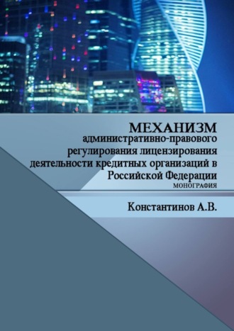 Механизм административно-правового регулирования лицензирования деятельности кредитных организаций в Российской Федерации. Монография. Алексей Владимирович Константинов