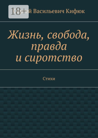 Жизнь, свобода, правда и сиротство. Стихи. Сергей Васильевич Кифюк