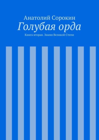 Анатолий Михайлович Сорокин. Голубая орда. Книга вторая. Знамя Великой Степи