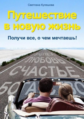 Путешествие в новую жизнь. Получи все, о чем мечтаешь!. Светлана Кулешова