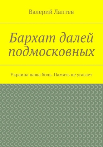 Валерий Лаптев. Бархат далей подмосковных. Украина наша боль. Память не угасает