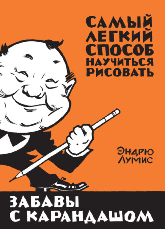 Забавы с карандашом. Самый легкий способ научиться рисовать. Эндрю Лумис