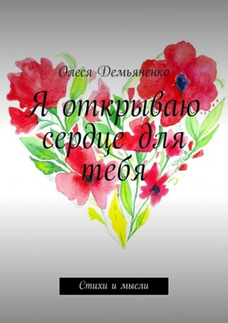 Я открываю сердце для тебя. Стихи и мысли. Олеся Демьяненко