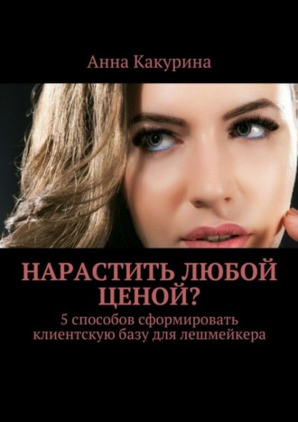 Нарастить любой ценой? 5 способов сформировать клиентскую базу для лешмейкера. Анна Какурина
