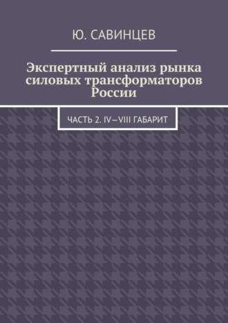 Экспертный анализ рынка силовых трансформаторов России. Часть 2. IV—VIII габарит. Юрий Михайлович Савинцев
