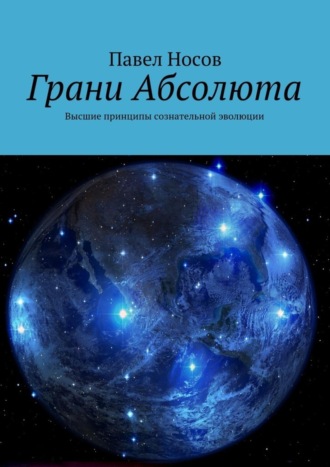 Грани Абсолюта. Высшие принципы сознательной эволюции. Павел Носов