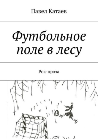 Павел Валентинович Катаев. Футбольное поле в лесу. Рок-проза