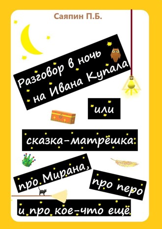 Разговор в ночь на Ивана Купала, или Сказка-матрёшка про Мирана, про перо и про кое-что ещё. Рассказ в стихах. Пётр Борисович Саяпин