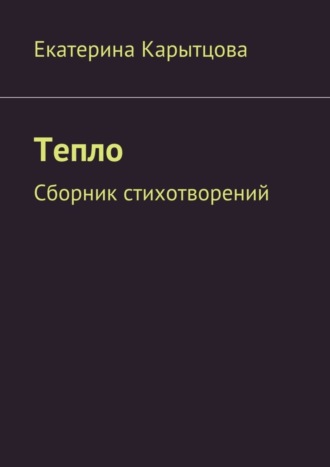 Тепло. Сборник стихотворений. Екатерина Евгеньевна Карытцова