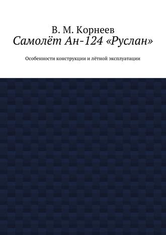 В. М. Корнеев. Самолёт Ан-124 «Руслан». Особенности конструкции и лётной эксплуатации