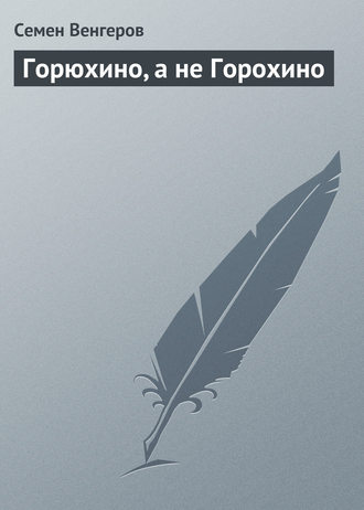 Семен Венгеров. Горюхино, а не Горохино