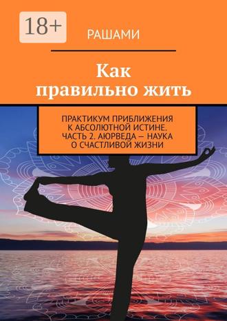 Как правильно жить. Практикум приближения к абсолютной истине. Часть 2. Аюрведа – наука о счастливой жизни. Рашами