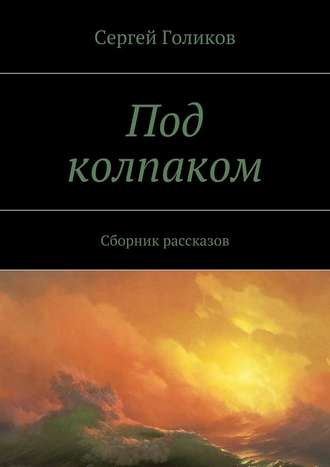 Сергей Голиков. Под колпаком. Сборник рассказов