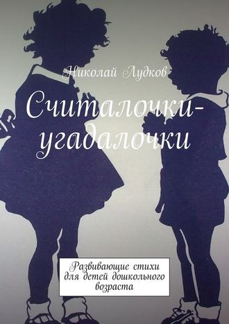 Николай Анатольевич Лудков. Считалочки-угадалочки. Развивающие стихи для детей дошкольного возраста