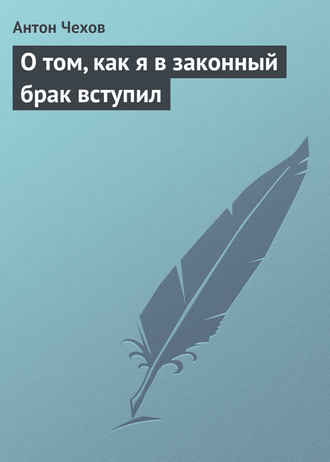 Антон Чехов. О том, как я в законный брак вступил
