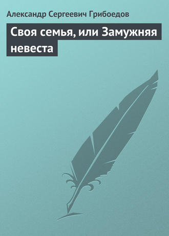 Александр Грибоедов. Своя семья, или Замужняя невеста