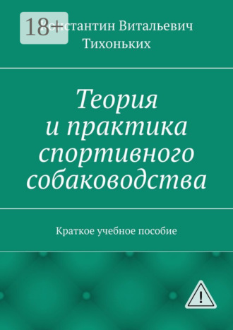Константин Витальевич Тихоньких. Теория и практика спортивного собаководства. Краткое учебное пособие