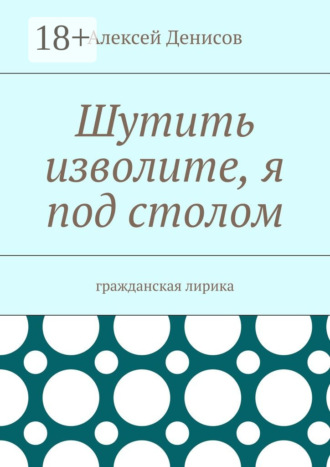 Шутить изволите, я под столом. Гражданская лирика. Алексей Викторович Денисов