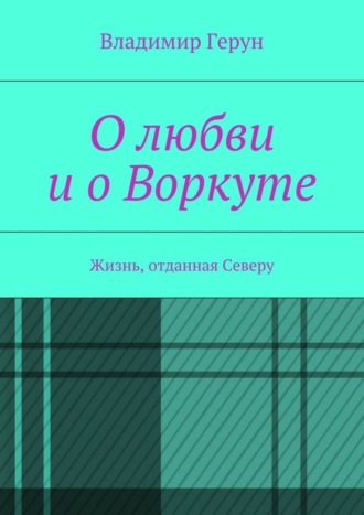 О любви и о Воркуте. Жизнь, отданная Северу. 