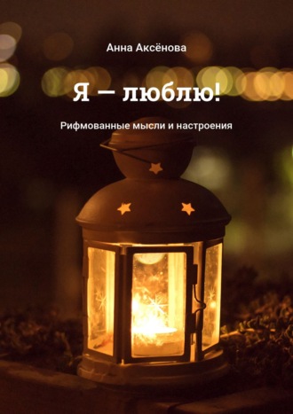 Я – люблю! Рифмованные мысли и настроения. Анна Аксёнова