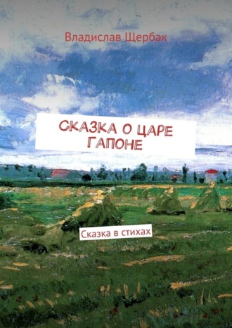 Владислав Павлович Щербак. Сказка о царе Гапоне. Сказка в стихах