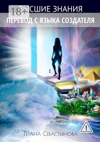 Высшие знания. Перевод с языка Создателя. Тиана Севастьянова