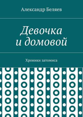 Александр Беляев. Девочка и домовой. Хроники затомиса