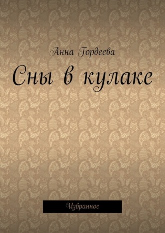 Сны в кулаке. Избранное. Анна Гордеева