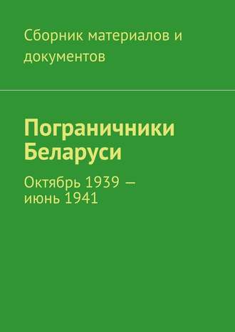 Коллектив авторов. Пограничники Беларуси. Октябрь 1939 – июнь 1941