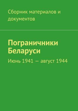 Коллектив авторов. Пограничники Беларуси. Июнь 1941 – август 1944