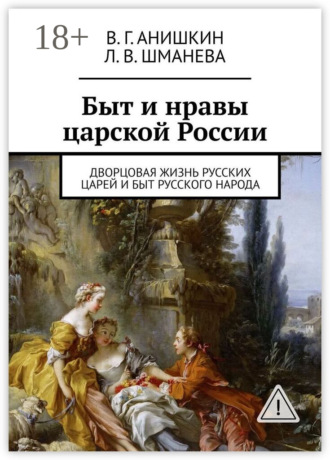 Быт и нравы царской России. Дворцовая жизнь русских царей и быт русского народа. Валерий Георгиевич Анишкин