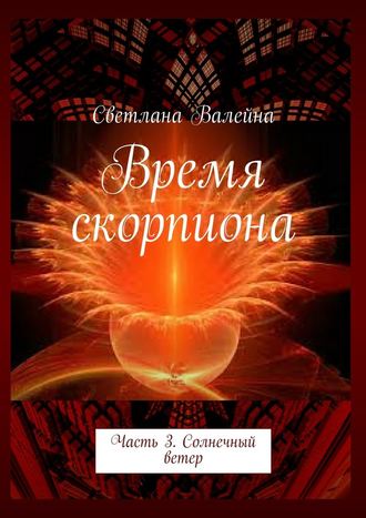 Светлана Валейна. Время скорпиона. Часть 3. Солнечный ветер