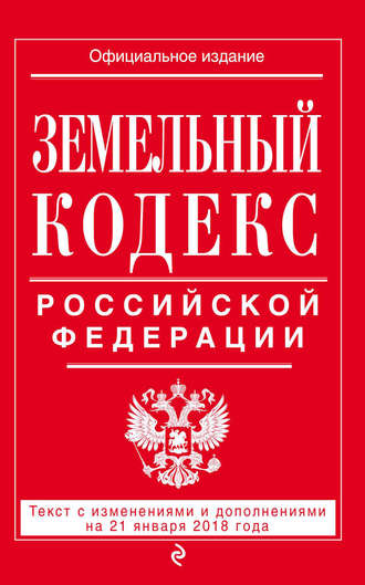 Группа авторов. Земельный кодекс Российской Федерации. Текст с последними изменениями на 21 января 2018 года