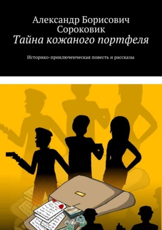 Тайна кожаного портфеля. Историко-приключенческая повесть и рассказы. Александр Борисович Сороковик