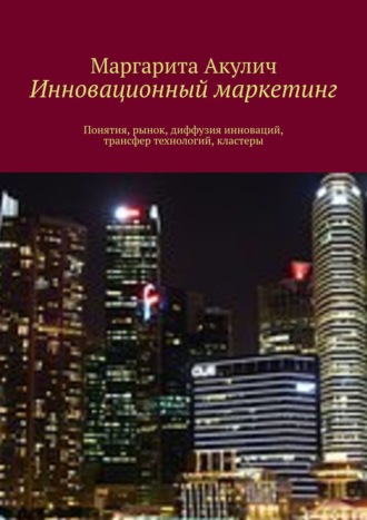 Маргарита Акулич. Инновационный маркетинг. Понятия, рынок, диффузия инноваций, трансфер технологий, кластеры