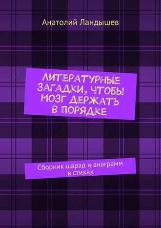 Литературные загадки, чтобы мозг держать в порядке. Сборник шарад и анаграмм в стихах. Анатолий Ландышев