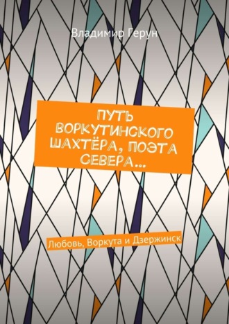 Путь воркутинского шахтёра, поэта Севера… Любовь, Воркута и Дзержинск. 
