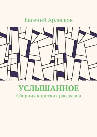 Услышанное. Сборник коротких рассказов. Евгений Арлесков