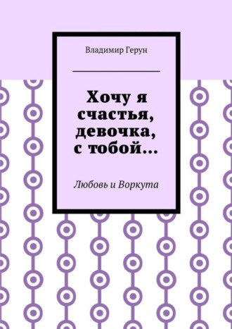 Хочу я счастья, девочка, с тобой… Любовь и Воркута. 