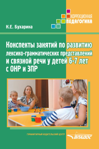 Конспекты занятий по развитию лексико-грамматических представлений и связной речи у детей 6–7 лет с ОНР и ЗПР. К. Е. Бухарина
