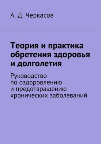 Теория и практика обретения здоровья и долголетия. Руководство по оздоровлению и предотвращению хронических заболеваний. А. Д. Черкасов