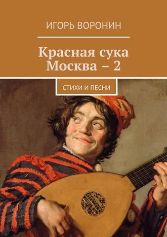 Игорь Воронин. Красная сука Москва – 2. Стихи и песни