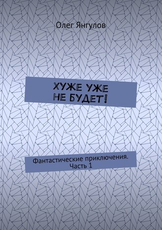 Олег Михайлович Янгулов. Хуже уже не будет! Фантастические приключения. Часть 1