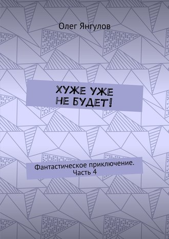 Олег Михайлович Янгулов. Хуже уже не будет! Фантастическое приключение. Часть 4