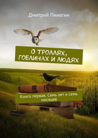 Дмитрий Пинегин. О троллях, гоблинах и людях. Книга первая. Семь лет и семь месяцев