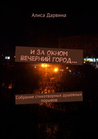 И за окном вечерний город… Собрание стихотворных душевных порывов. Алиса Дарвина