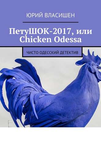 Юрий Петрович Власишен. ПетуШОК-2017, или Chicken Odessa. Чисто одесский детектив