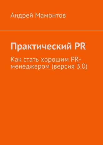 Андрей Мамонтов. Практический PR. Как стать хорошим PR-менеджером (версия 3.0)