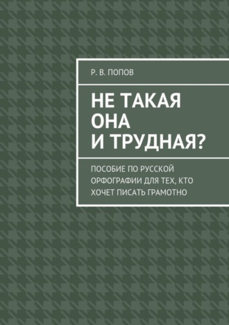 Не такая она и трудная? Пособие по русской орфографии для тех, кто хочет писать грамотно. Р. В. Попов